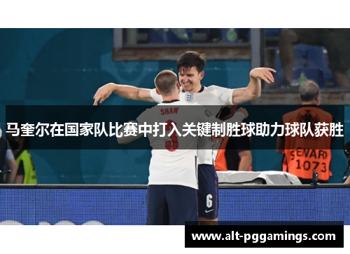马奎尔在国家队比赛中打入关键制胜球助力球队获胜