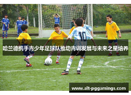 哈兰德携手青少年足球队推动青训发展与未来之星培养