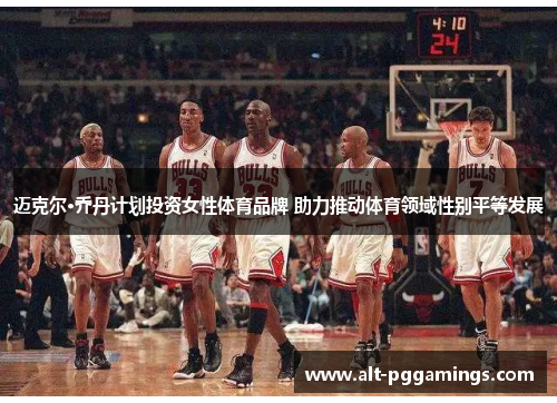 迈克尔·乔丹计划投资女性体育品牌 助力推动体育领域性别平等发展