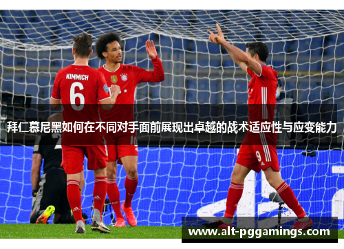 拜仁慕尼黑如何在不同对手面前展现出卓越的战术适应性与应变能力
