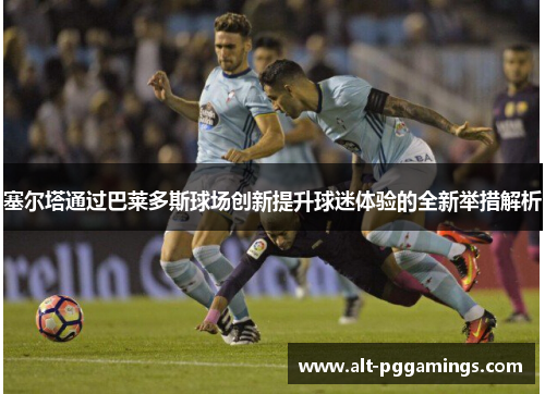 塞尔塔通过巴莱多斯球场创新提升球迷体验的全新举措解析