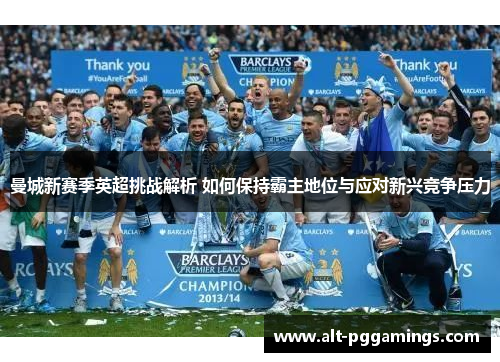 曼城新赛季英超挑战解析 如何保持霸主地位与应对新兴竞争压力 曼城新赛季英超挑战解析 如何保持霸主地位与应对新兴竞争压力