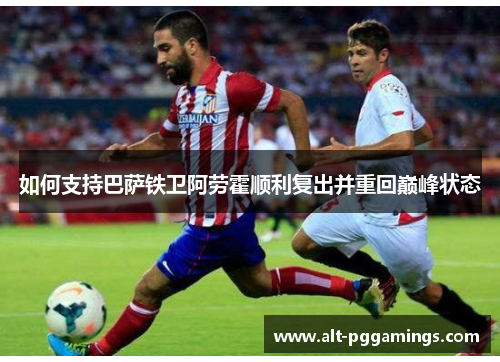 如何支持巴萨铁卫阿劳霍顺利复出并重回巅峰状态 如何支持巴萨铁卫阿劳霍顺利复出并重回巅峰状态