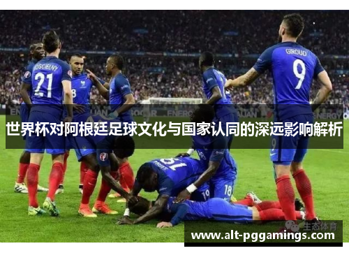 世界杯对阿根廷足球文化与国家认同的深远影响解析 世界杯对阿根廷足球文化与国家认同的深远影响解析