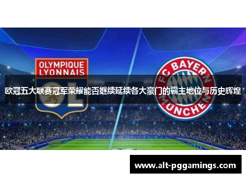 欧冠五大联赛冠军荣耀能否继续延续各大豪门的霸主地位与历史辉煌 欧冠五大联赛冠军荣耀能否继续延续各大豪门的霸主地位与历史辉煌
