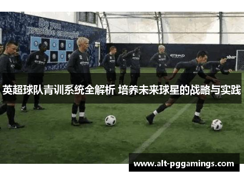 英超球队青训系统全解析 培养未来球星的战略与实践