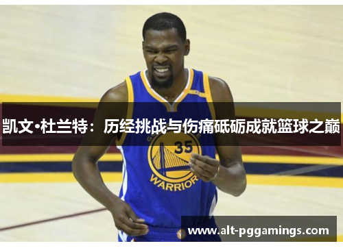 凯文·杜兰特：历经挑战与伤痛砥砺成就篮球之巅