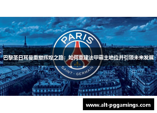 巴黎圣日耳曼重塑辉煌之路：如何重建法甲霸主地位并引领未来发展