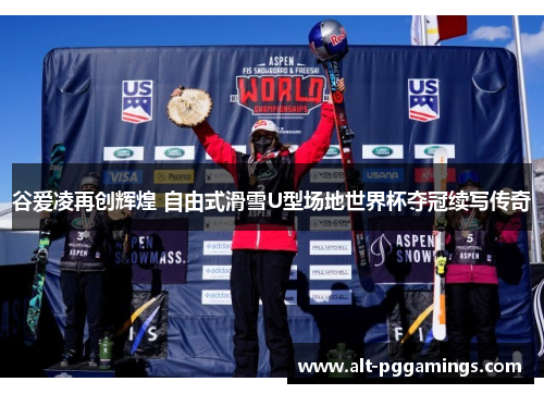 谷爱凌再创辉煌 自由式滑雪U型场地世界杯夺冠续写传奇
