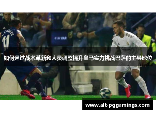 如何通过战术革新和人员调整提升皇马实力挑战巴萨的主导地位