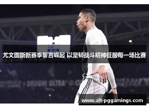 尤文图斯新赛季誓言崛起 以坚韧战斗精神征服每一场比赛