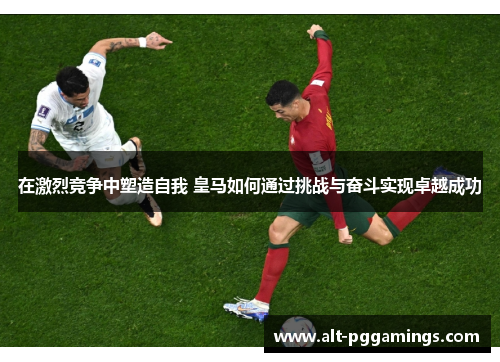 在激烈竞争中塑造自我 皇马如何通过挑战与奋斗实现卓越成功