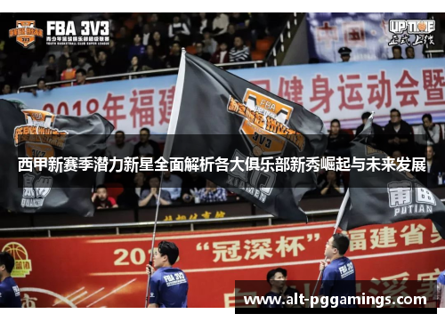 西甲新赛季潜力新星全面解析各大俱乐部新秀崛起与未来发展 西甲新赛季潜力新星全面解析各大俱乐部新秀崛起与未来发展