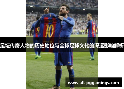 足坛传奇人物的历史地位与全球足球文化的深远影响解析