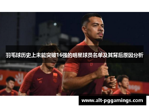 羽毛球历史上未能突破16强的明星球员名单及其背后原因分析