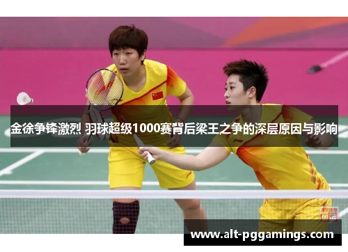 金徐争锋激烈 羽球超级1000赛背后梁王之争的深层原因与影响 金徐争锋激烈 羽球超级1000赛背后梁王之争的深层原因与影响