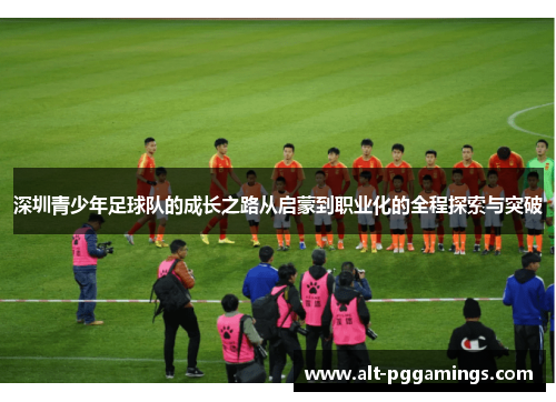 深圳青少年足球队的成长之路从启蒙到职业化的全程探索与突破