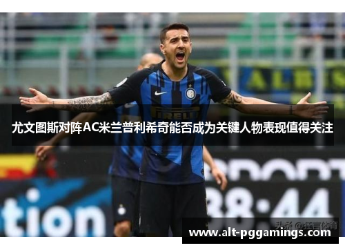 尤文图斯对阵AC米兰普利希奇能否成为关键人物表现值得关注