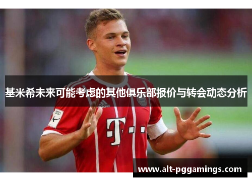 基米希未来可能考虑的其他俱乐部报价与转会动态分析