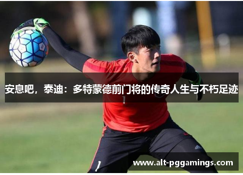 安息吧，泰迪：多特蒙德前门将的传奇人生与不朽足迹
