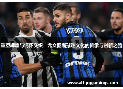 重塑辉煌与情怀交织:尤文图斯球迷文化的传承与创新之路 重塑辉煌与情怀交织:尤文图斯球迷文化的传承与创新之路