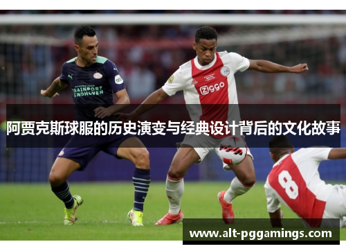 阿贾克斯球服的历史演变与经典设计背后的文化故事 阿贾克斯球服的历史演变与经典设计背后的文化故事
