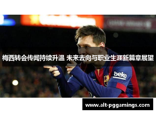 梅西转会传闻持续升温 未来去向与职业生涯新篇章展望