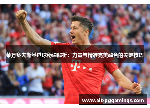 莱万多夫斯基进球秘诀解析:力量与精准完美融合的关键技巧 莱万多夫斯基进球秘诀解析:力量与精准完美融合的关键技巧
